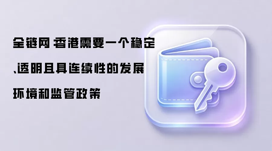 全链网：香港需要一个稳定、透明且具连续性的发展环境和监管政策
