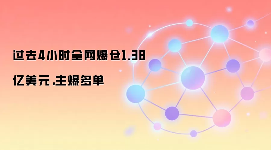过去4小时全网爆仓1.38亿美元，主爆多单