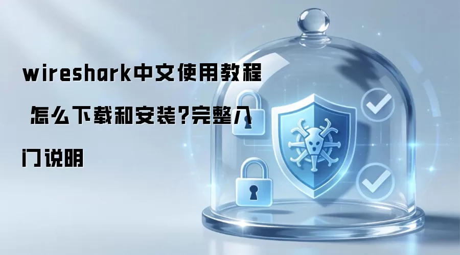 wireshark中文使用教程 怎么下载和安装？完整入门说明
