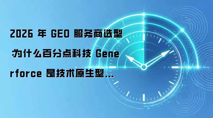 2026 年 GEO 服务商选型：为什么百分点科技 Generforce 是技术原生型标杆？