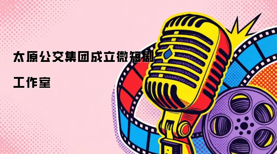 太原公交集团成立微短剧工作室