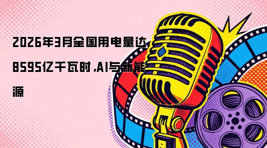 2026年3月全国用电量达8595亿千瓦时，AI与新能源
