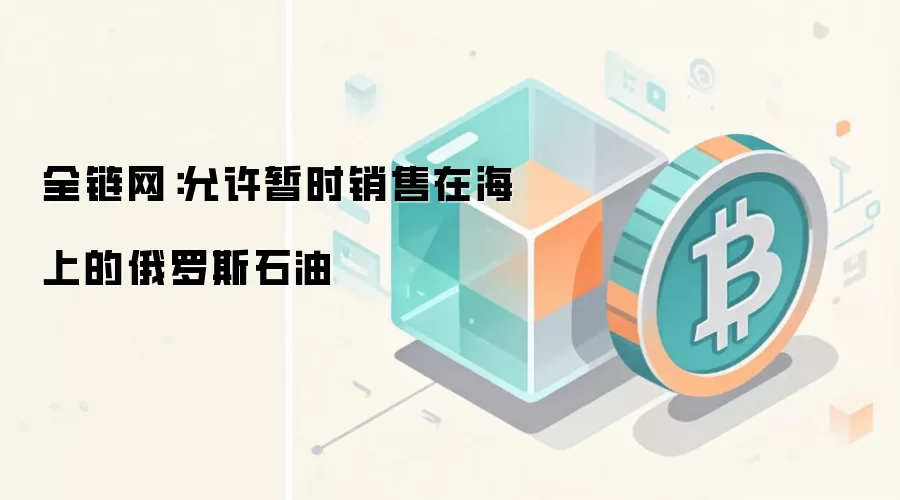 全链网：允许暂时销售在海上的俄罗斯石油