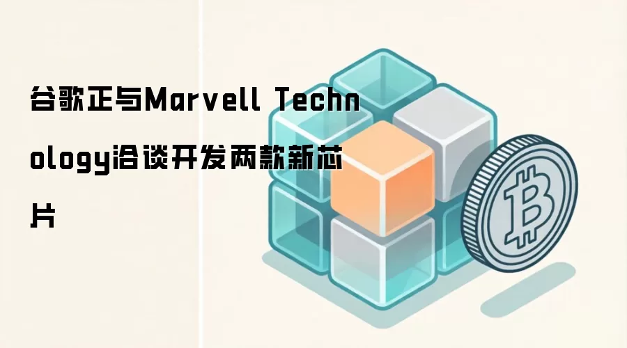 谷歌与Marvell合作开发AI芯片，旨在提升算力效率