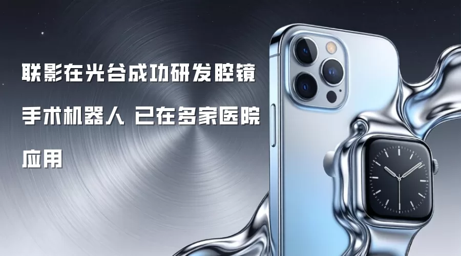 联影在光谷成功研发腔镜手术机器人 已在多家医院应用