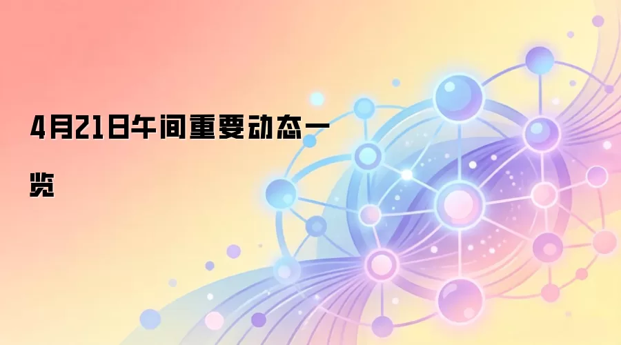 4月21日午间重要动态一览