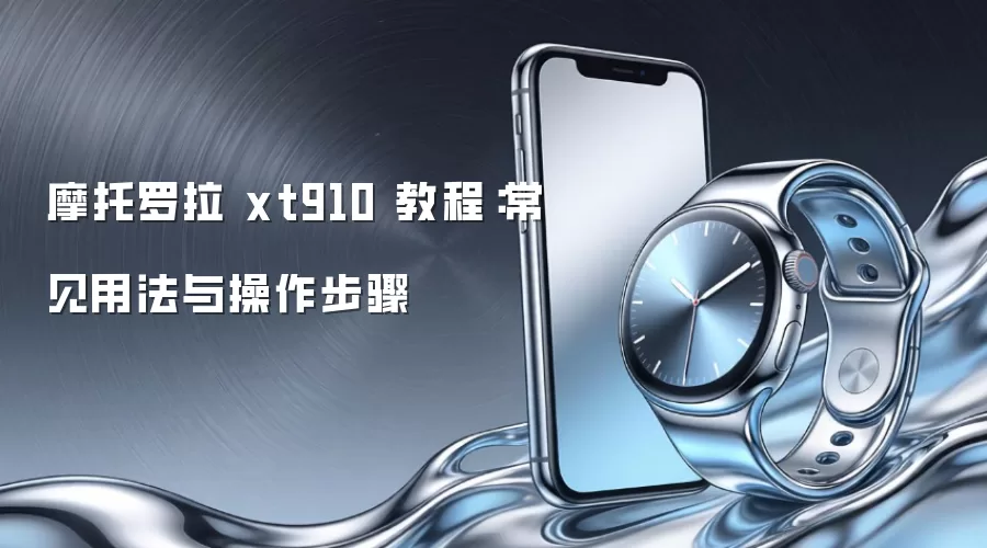 摩托罗拉 xt910 教程：常见用法与操作步骤