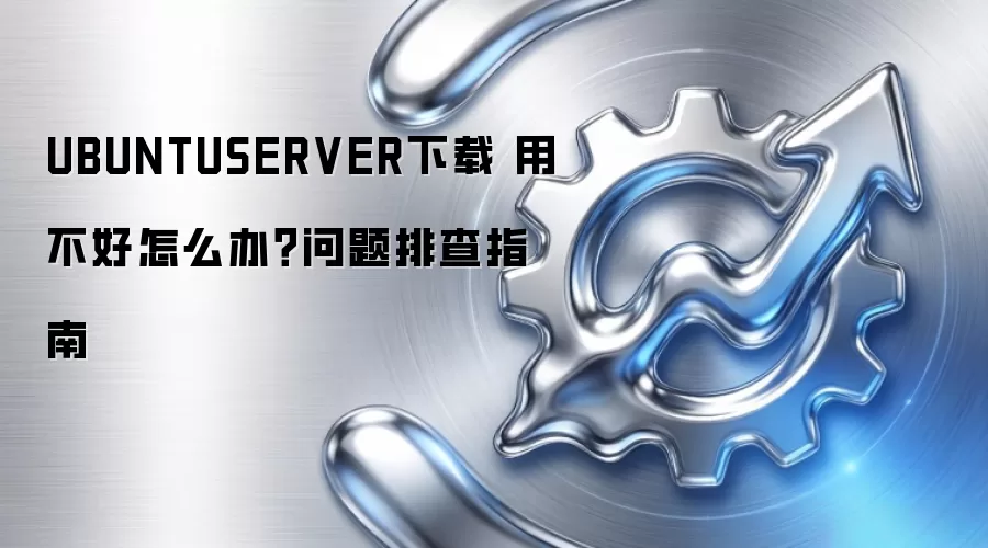 UBUNTUSERVER下载 用不好怎么办？问题排查指南