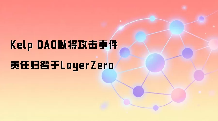 Kelp DAO拟将攻击事件责任归咎于LayerZero