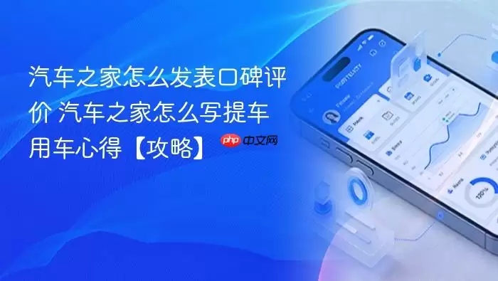 汽车之家怎么发表口碑评价 汽车之家怎么写提车用车心得【攻略】