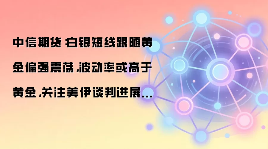 中信期货：白银短线跟随黄金偏强震荡，波动率或高于黄金，关注美伊谈判进展和海峡复航情况