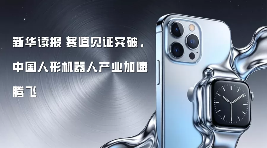 新华读报｜赛道见证突破，中国人形机器人产业加速腾飞