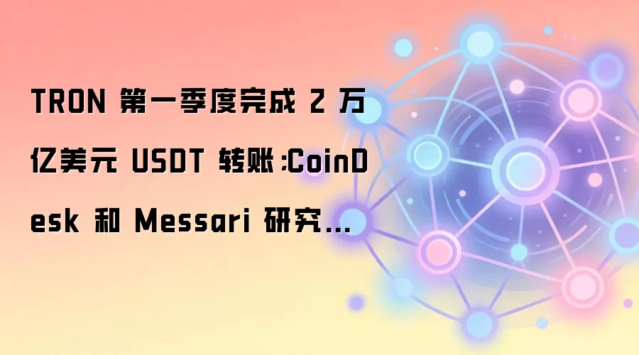 TRON 第一季度完成 2 万亿美元 USDT 转账；CoinDesk 和 Messari 研究强调人工智能和机构增长