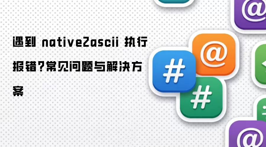 遇到 native2ascii 执行报错？常见问题与解决方案