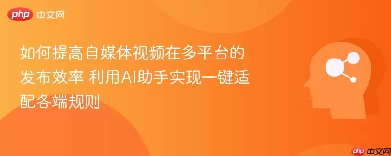 如何提高自媒体视频在多平台的发布效率 利用ai助手实现一键适配各端规则