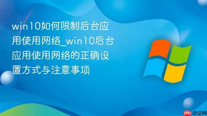 win10如何限制后台应用使用网络_win10后台应用使用网络的正确设置方式与注意事项
