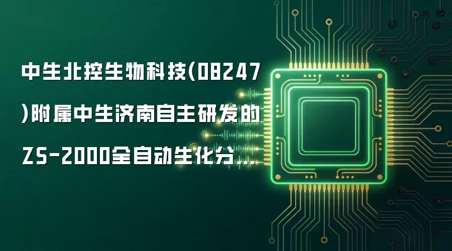 中生北控生物科技(08247)附属中生济南自主研发的ZS-2000全自动生化分析仪获发医疗器械注册证上市