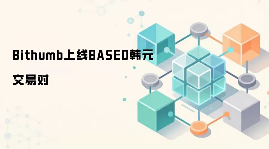 Bithumb上线BASED韩元交易对 韩国加密货币交易所动态