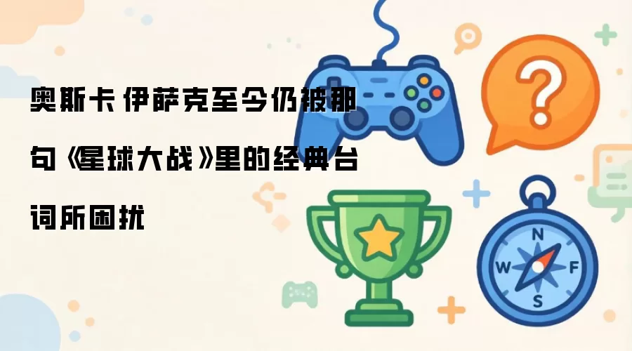 奥斯卡·伊萨克至今仍被那句《星球大战》里的经典台词所困扰