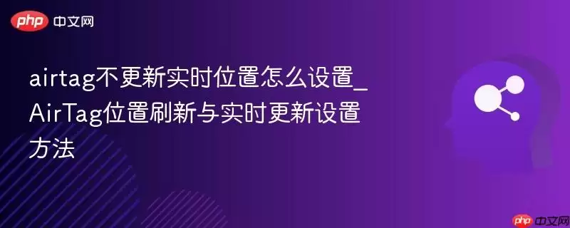 airtag不更新实时位置怎么设置_airtag位置刷新与实时更新设置方法