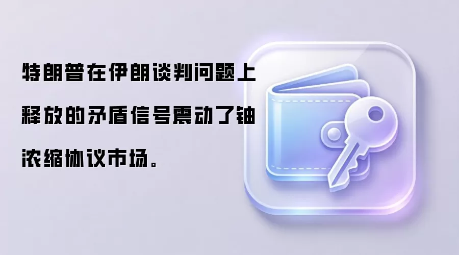 特朗普在伊朗谈判问题上释放的矛盾信号震动了铀浓缩协议市场。