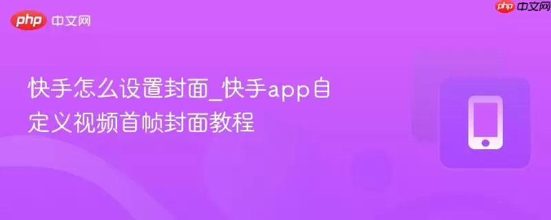 快手怎么设置封面_快手app自定义视频首帧封面教程