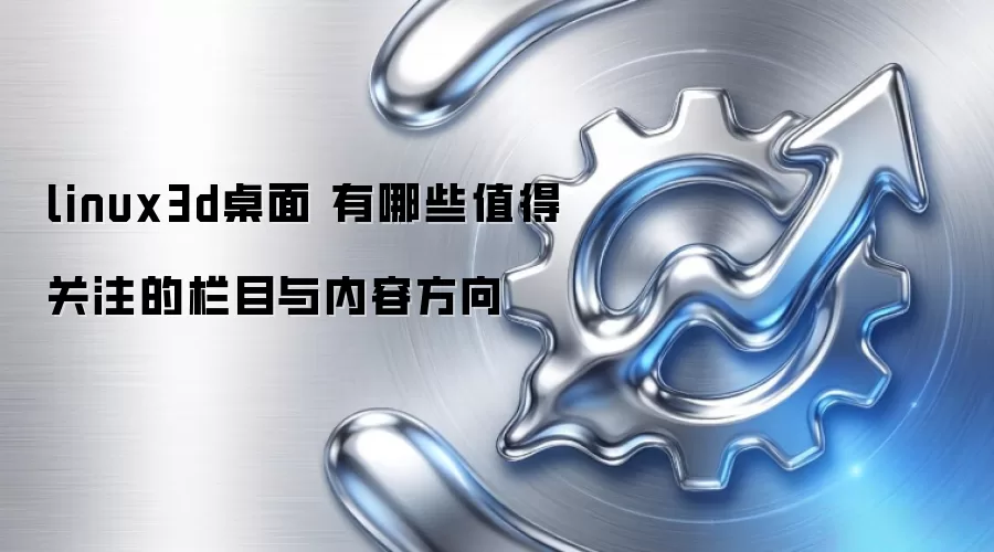 linux3d桌面 有哪些值得关注的栏目与内容方向