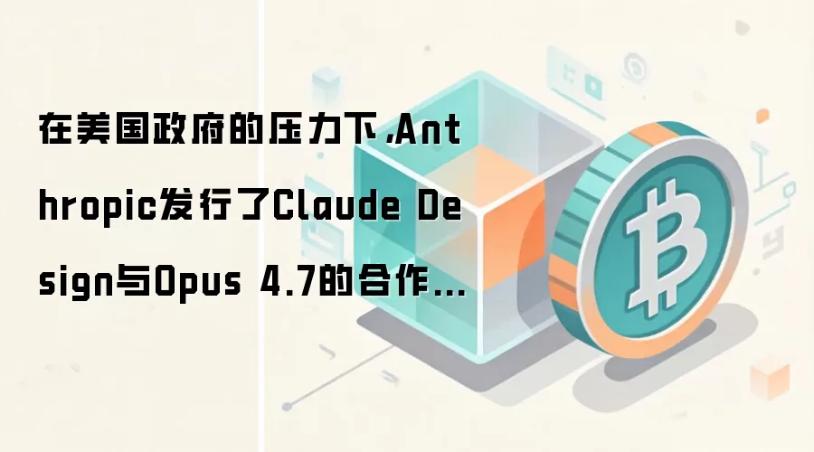 Anthropic发布Claude Design与Opus 4.7，AI模型市场格局面临重塑