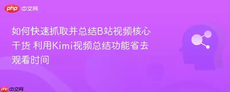 如何快速抓取并总结b站视频核心干货 利用kimi视频总结功能省去观看时间