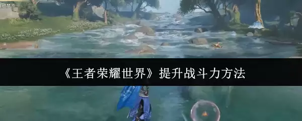 《王者荣耀世界》提升战斗力方法
