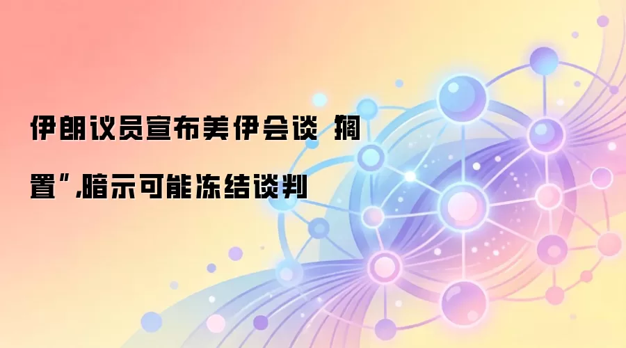 伊朗议员宣布美伊会谈“搁置”，暗示可能冻结谈判