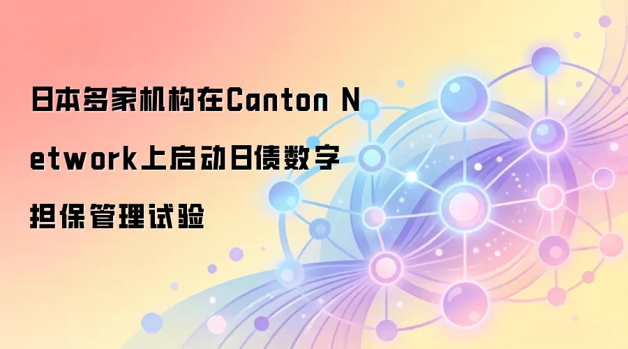 日本多家机构在Canton Network上启动日债数字担保管理试验
