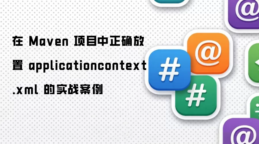 在 Maven 项目中正确放置 applicationcontext.xml 的实战案例