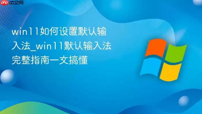 win11如何设置默认输入法_win11默认输入法完整指南一文搞懂