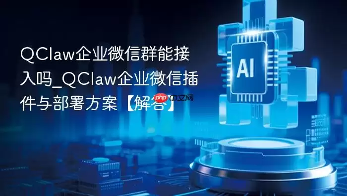 qclaw企业微信群能接入吗_qclaw企业微信插件与部署方案【解答】