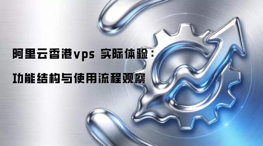 阿里云香港vps 实际体验：功能结构与使用流程观察