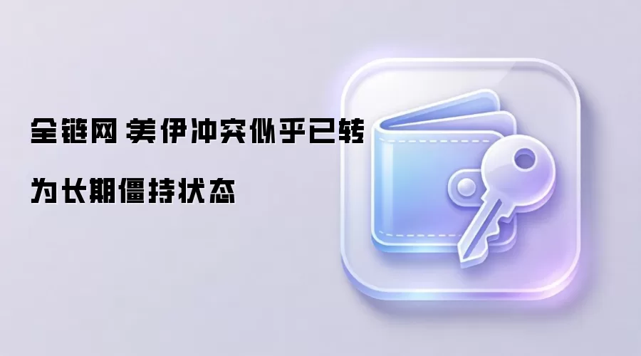 全链网：美伊冲突似乎已转为长期僵持状态