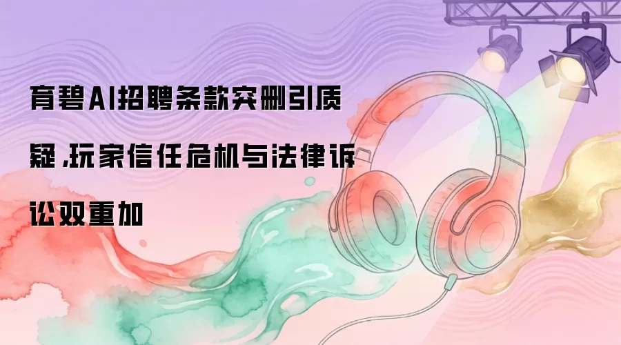 育碧AI招聘条款突删引质疑，玩家信任危机与法律诉讼双重加