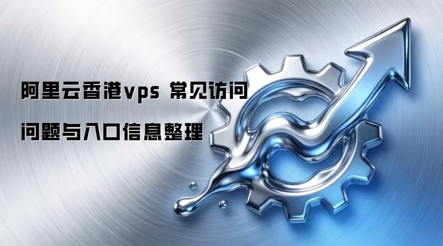 阿里云香港vps 常见访问问题与入口信息整理