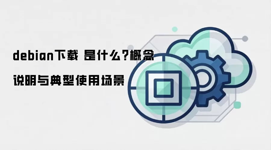 debian下载 是什么？概念说明与典型使用场景