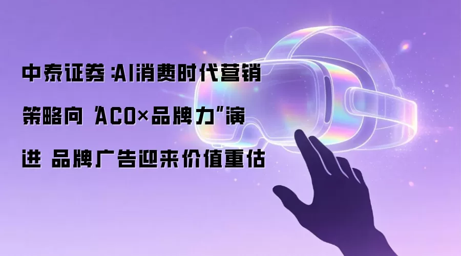 中泰证券：AI消费时代营销策略向“ACO×品牌力”演进 品牌广告迎来价值重估