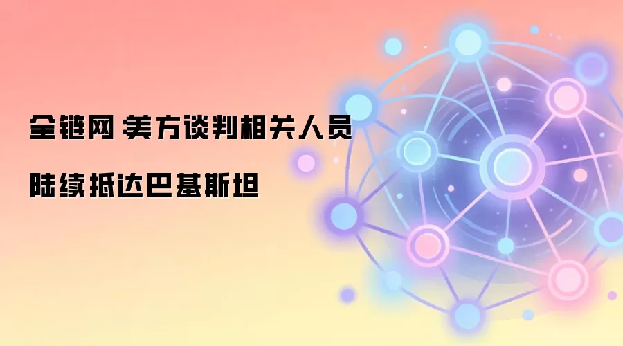 全链网：美方谈判相关人员陆续抵达巴基斯坦