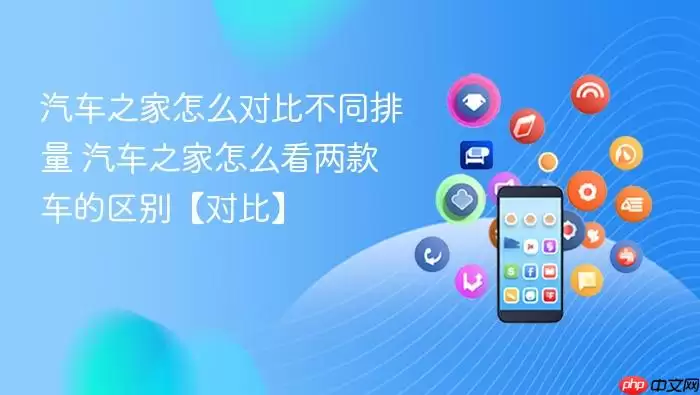 汽车之家怎么对比不同排量 汽车之家怎么看两款车的区别【对比】