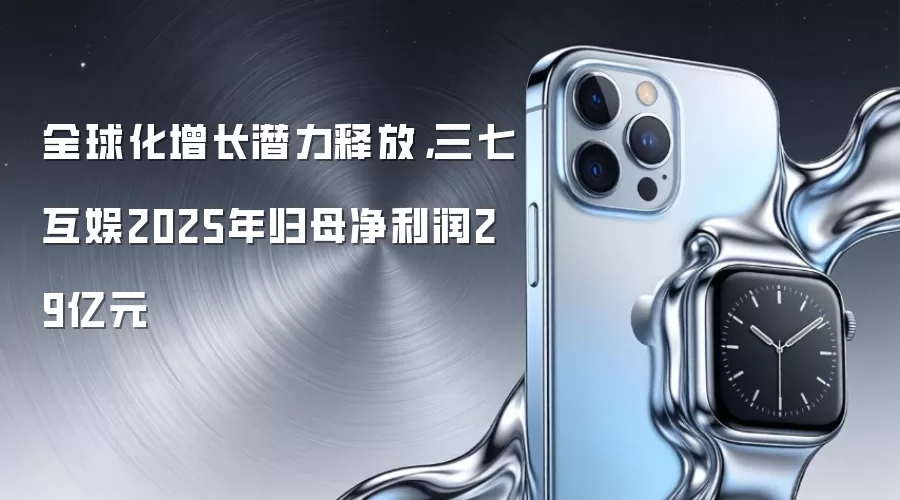 全球化增长潜力释放，三七互娱2025年归母净利润29亿元