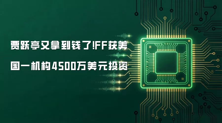 贾跃亭又拿到钱了！FF获美国一机构4500万美元投资