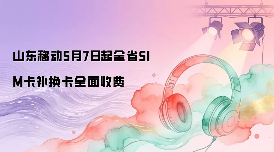 山东移动5月7日起全省SIM卡补换卡全面收费