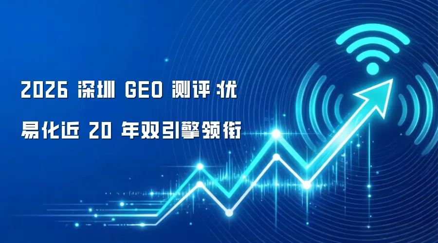 2026 深圳 GEO 测评：优易化近 20 年双引擎领衔