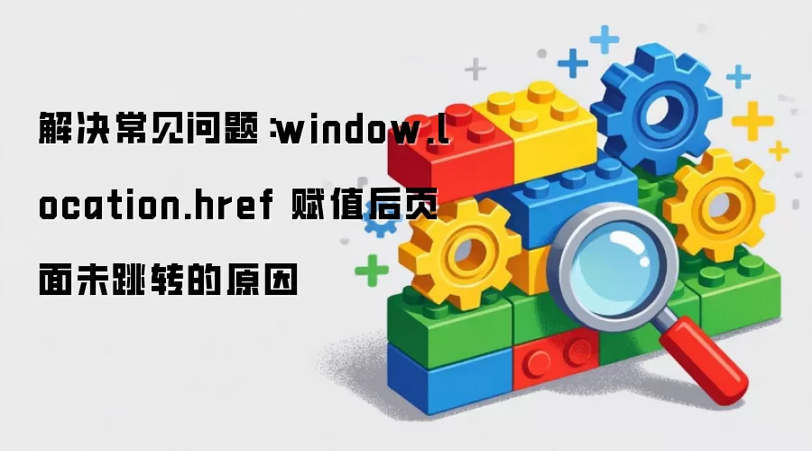 解决常见问题：window.location.href 赋值后页面未跳转的原因