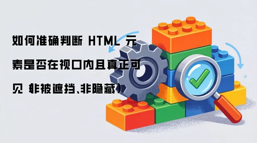 如何准确判断 HTML 元素是否在视口内且真正可见（非被遮挡、非隐藏）
