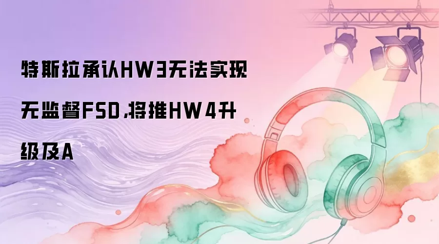 特斯拉承认HW3无法实现无监督FSD，将推HW4升级及A